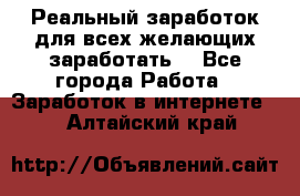 Реальный заработок для всех желающих заработать. - Все города Работа » Заработок в интернете   . Алтайский край